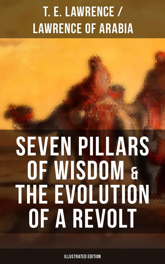 Seven Pillars of Wisdom & The Evolution of a Revolt (Illustrated Edition)