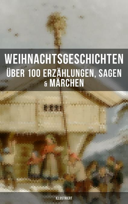 Weihnachtsgeschichten: Über 100 Erzählungen, Sagen & Märchen (Illustriert)