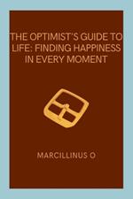 The Optimist's Guide to Life: Finding Happiness in Every Moment