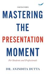 Mastering the Presentation Moment: For Students and Professional