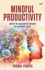 Mindful Productivity: How to Achieve More by Doing Less