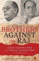 Brothers Against the Raj: A Biography of Indian Nationalists Sarat and Subhas Chandra Bose