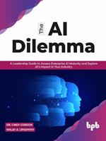 The AI Dilemma: A Leadership Guide to Assess Enterprise AI Maturity & Explore AI's Impact in Your Industry (English Edition)