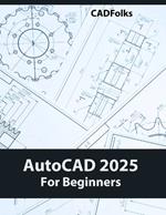 AutoCAD 2025 For Beginners: Easy-to-Follow AutoCAD 2025 Guide for Novice Designers and Engineers