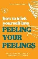 How to Trick Yourself Into Feeling Your Feelings: Even After Decades of Numbness and Trauma