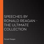 Speeches by Ronald Reagan - The Ultimate Collection
