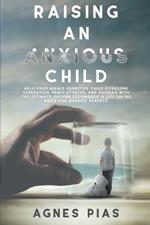 Raising an Anxious Child: Help Your Highly Sensitive Child Overcome Separation, Panic Attacks, And Phobias With The Ultimate Proven Techniques. A Life-Saving Guide For Worried Parents.