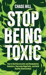 Stop Being Toxic: How to Quit Narcissistic and Manipulative Behaviors, Overcome Negativity, and Build Healthy Relationships