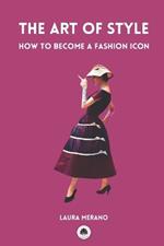 The Art of Style: How to Become a Fashion Icon. Classic Elegance. French Chic. Fashion Book Illustrated with Over 200 Colorful Images.