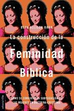 La Construcci?n de la Feminidad B?blica: C?mo Se Convirti? La Subyugaci?n de Las Mujeres En Doctrina Cristiana