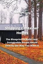 Shipping Container Homes: The Blueprint to Build Your Sustainable Dream House Exactly the Way You Want It