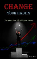 Change Your Habits: Transform Your Life With New Habits