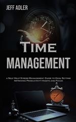 Time Management: a Self Help Stress Management Guide to Goal Setting, Improving Productivity Habits and Focus