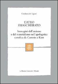 L' ateo smascherato. Immagini dell'ateismo e del materialismo nell'apologetica cattolica da Cartesio a Kant - Girolamo De Liguori - copertina