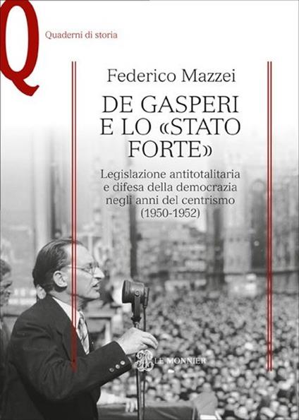 De Gasperi e lo «Stato forte». Legislazione antitotalitaria e difesa della democrazia negli anni del centrismo (1950-1952) - Federico Mazzei - copertina