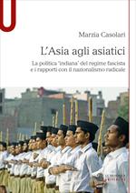 L'Asia agli asiatici. La politica 'indiana' del regime fascista e i rapporti con il nazionalismo radicale