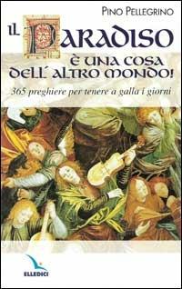 Il paradiso una cosa dell'altro mondo! 365 preghiere per tenere a galla i giorni - Pino Pellegrino - copertina