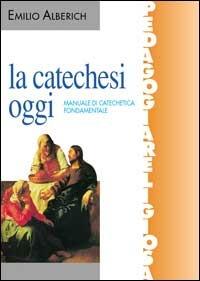 La catechesi oggi. Manuale di catechetica fondamentale - Emilio Alberich - copertina