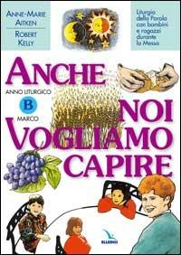 Anno Liturgico B: Marco. Liturgia della parola con bambini e ragazzi durante la Messa. Anche noi vogliamo capire - Anne-Marie Aitken,Robert Kelly,Robert Kelly - copertina