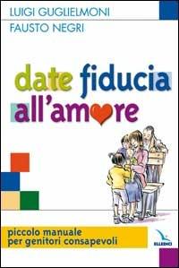 Date fiducia all'amore. Piccolo manuale per genitori consapevoli - Luigi Guglielmoni,Fausto Negri,Fausto Negri - copertina