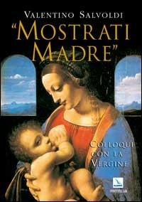 Mostrati Madre. Colloqui con la Vergine. Misteri di gioia, luce, dolore, gloria - Valentino Salvoldi - copertina