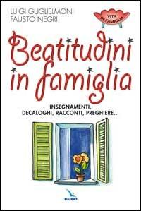 Beatitudini in famiglia. Insegnamenti, decaloghi, racconti, preghiere... - Luigi Guglielmoni,Fausto Negri,Fausto Negri - copertina