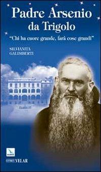 Padre Arsenio da Trigolo. Chi ha cuore grande, farà cose grandi - Silvianita Galimberti - copertina