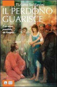 Il perdono guarisce. È un dono possibile, un Vangelo... - Tiziano Soldavini - copertina