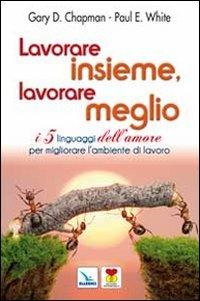 Lavorare insieme, lavorare meglio. I 5 linguaggi dell'amore per migliorare l'ambiente di lavoro - Gary Chapman,Paul E. White,Paul E. White - copertina