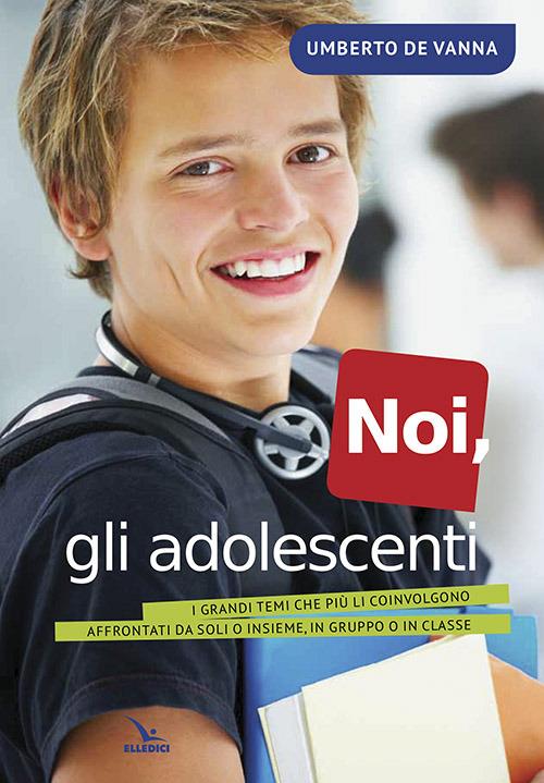 Noi, gli adolescenti. I grandi temi che più li coinvolgono affrontati da soli o insieme, in gruppo o in classe - Umberto De Vanna - copertina