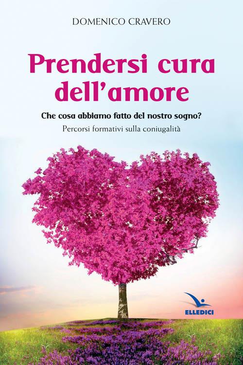 Prendersi cura dell'amore. Che cosa abbiamo fatto del nostro sogno? Percorsi formativi sulla coniugalità - Domenico Cravero - copertina