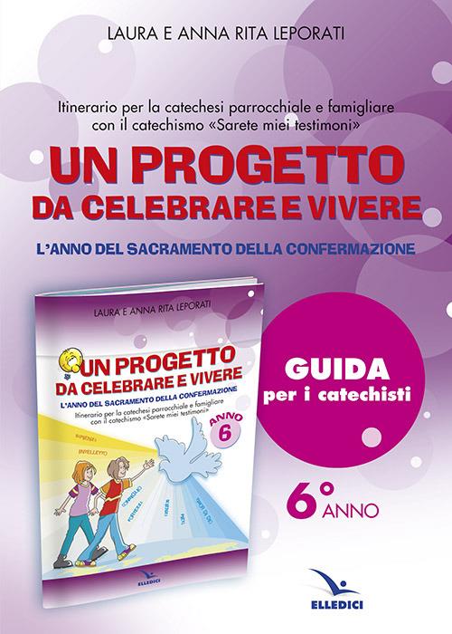 Un progetto da celebrare e vivere. L'anno del sacramento della Confermazione. Itinerario per la catechesi parrocchiale e famigliare. Anno 6. Guida per i catechisti - Anna R. Leporati,Laura Leporati - copertina