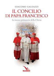 Libro Il Concilio di papa Francesco. La nuova primavera della Chiesa Giacomo Galeazzi