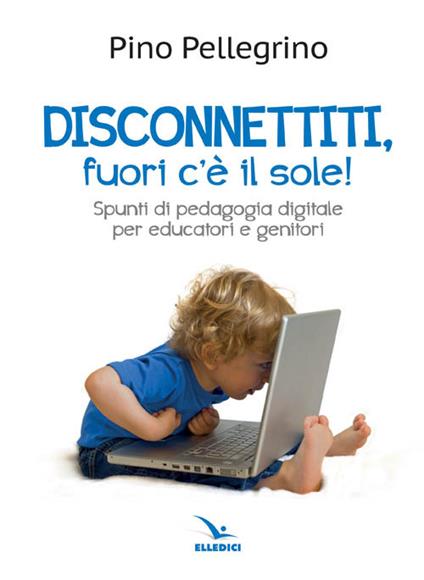 Disconnettiti! Fuori c'è il sole. Spunti di pedagogia digitale - Pino Pellegrino - copertina