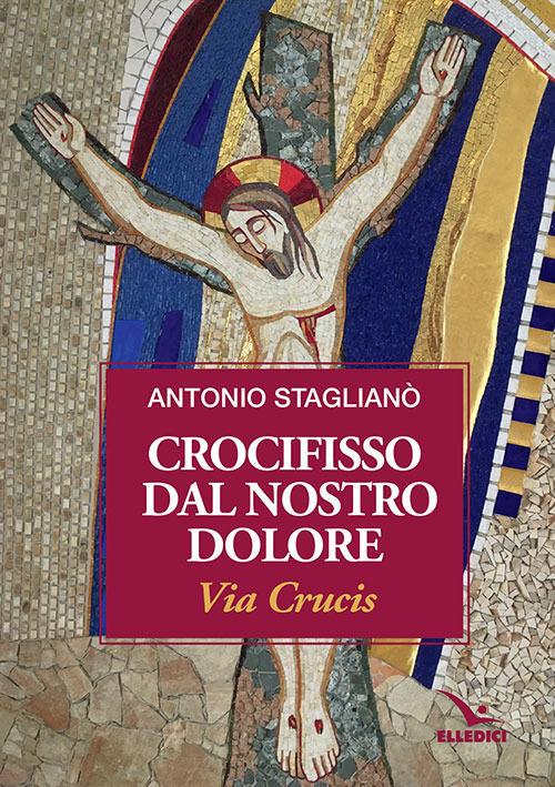 Crocifisso dal nostro dolore. Via crucis - Antonio Staglianò - copertina