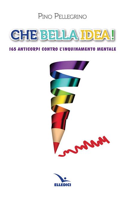 Che bella idea! 165 anticorpi contro l'inquinamento mentale - Pino Pellegrino - copertina