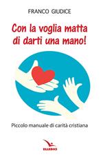 Con la voglia matta di darti una mano! Piccolo manuale di carità cristiana