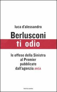 Berlusconi, ti odio. Le offese della Sinistra al premier pubblicate dall'agenzia ANSA - Luca D'Alessandro - 2