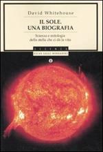 Il sole. Una biografia. Scienza e mitologia della stella che ci dà la vita