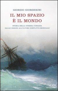 Il mio spazio è il mondo. Storia delle guerra corsara dalle origini all'ultimo conflitto mondiale - Giorgio Giorgerini - copertina