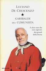 Garibaldi era comunista. E altre cose che non sapevate dei grandi della storia