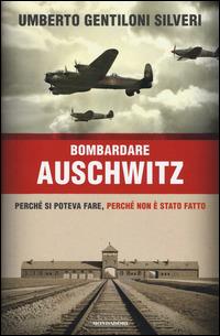 Bombardare Auschwitz. Perché si poteva fare, perché non è stato fatto - Umberto Gentiloni Silveri - copertina