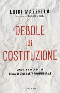 Debole di costituzione. Difetti e anacronismi della nostra carta fondamentale - Luigi Mazzella,Sandro Gros-Pietro - copertina