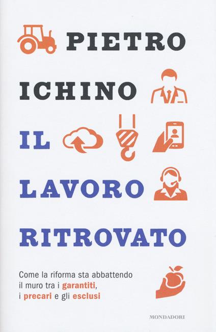 Il lavoro ritrovato. Come la riforma sta abbattendo il muro tra i garantiti, i precari e gli esclusi - Pietro Ichino - copertina