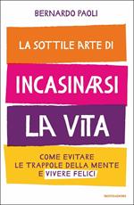 La sottile arte di incasinarsi la vita. Come evitare le trappole della mente e vivere felici