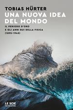 Una nuova idea del mondo. Il periodo d'oro e gli anni bui della fisica (1895-1945)