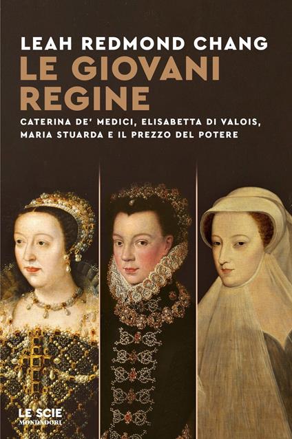 Le giovani regine. Caterina de' Medici, Elisabetta di Valois, Maria Stuarda e il prezzo del potere - Leah Redmond Chang - copertina
