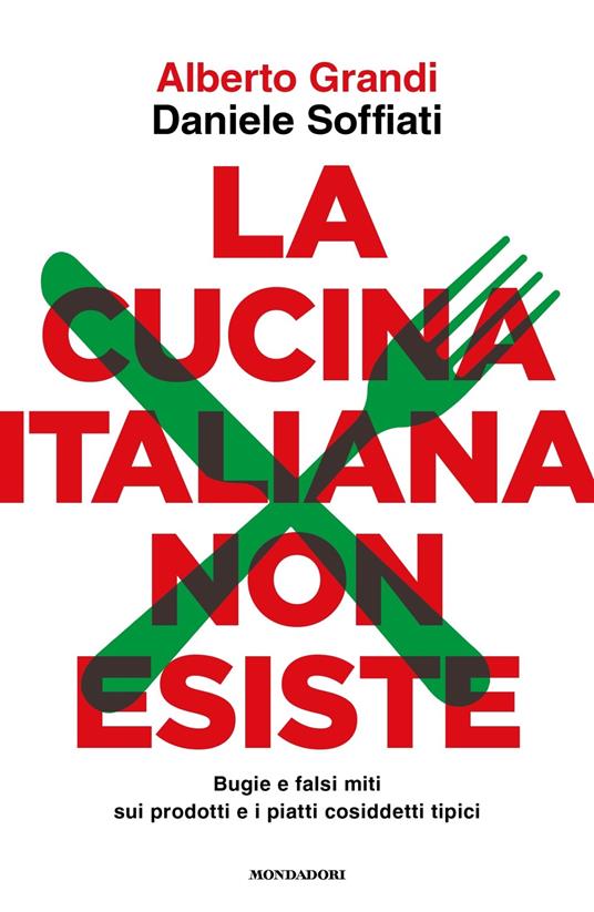 La cucina italiana non esiste. Bugie e falsi miti sui prodotti e i piatti cosiddetti tipici - Alberto Grandi,Daniele Soffiati - copertina