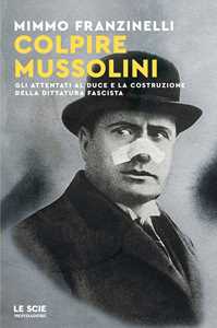 Libro Colpire Mussolini. Gli attentati al duce e la costruzione della dittatura fascista Mimmo Franzinelli