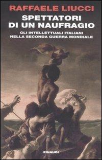 Spettatori di un naufragio. Gli intellettuali italiani nella seconda guerra mondiale - Raffaele Liucci - copertina